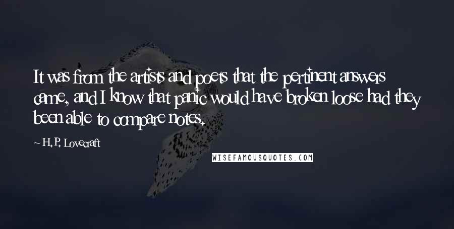 H.P. Lovecraft Quotes: It was from the artists and poets that the pertinent answers came, and I know that panic would have broken loose had they been able to compare notes.