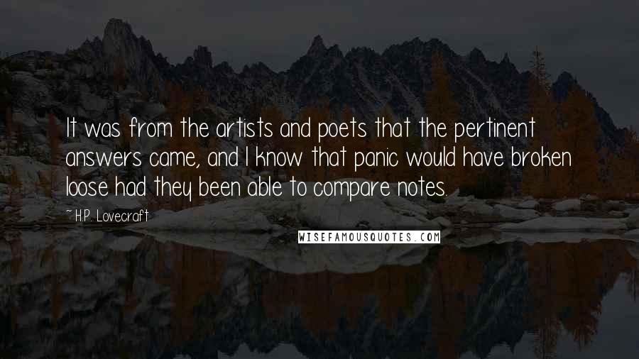 H.P. Lovecraft Quotes: It was from the artists and poets that the pertinent answers came, and I know that panic would have broken loose had they been able to compare notes.