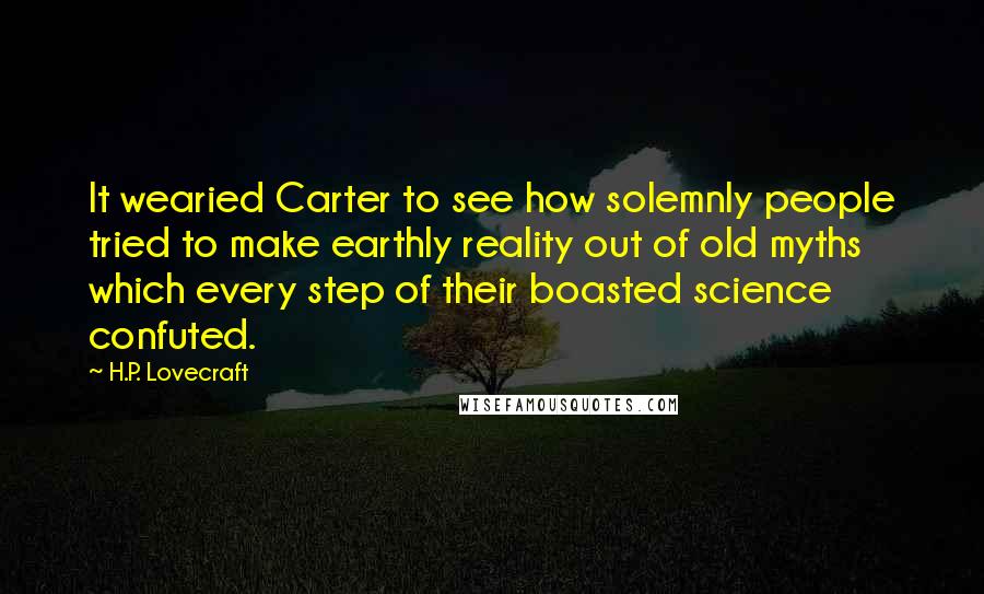 H.P. Lovecraft Quotes: It wearied Carter to see how solemnly people tried to make earthly reality out of old myths which every step of their boasted science confuted.