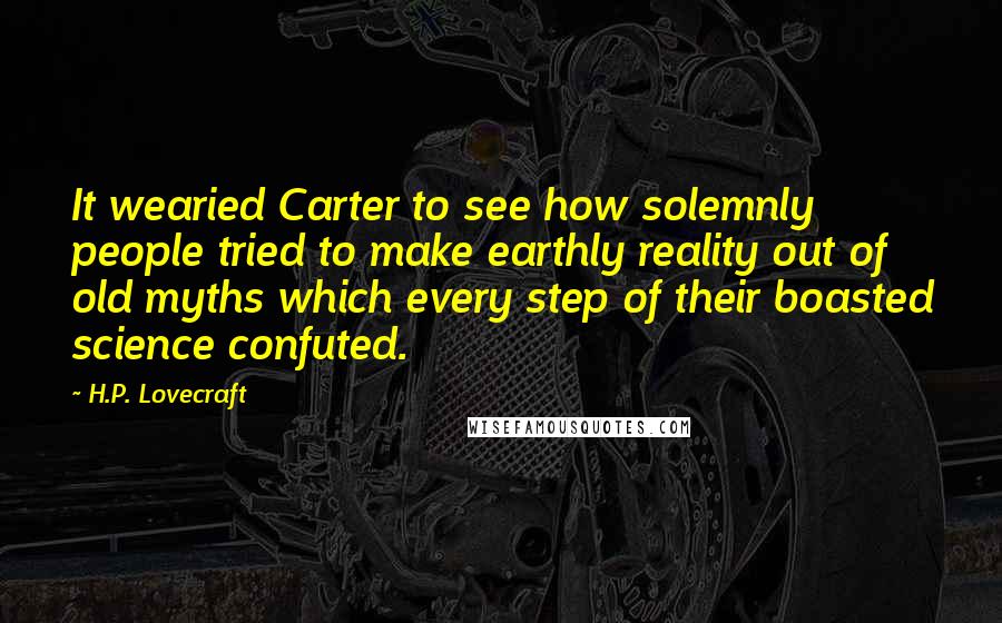 H.P. Lovecraft Quotes: It wearied Carter to see how solemnly people tried to make earthly reality out of old myths which every step of their boasted science confuted.