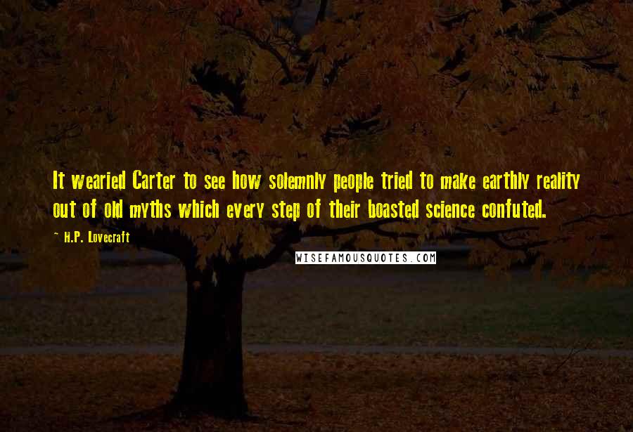 H.P. Lovecraft Quotes: It wearied Carter to see how solemnly people tried to make earthly reality out of old myths which every step of their boasted science confuted.