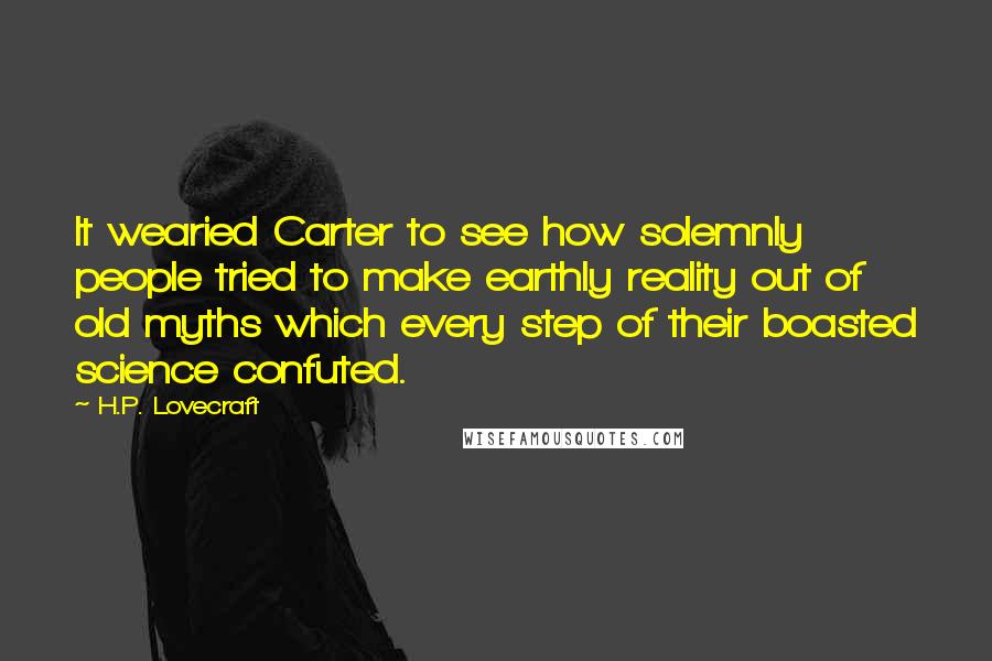 H.P. Lovecraft Quotes: It wearied Carter to see how solemnly people tried to make earthly reality out of old myths which every step of their boasted science confuted.