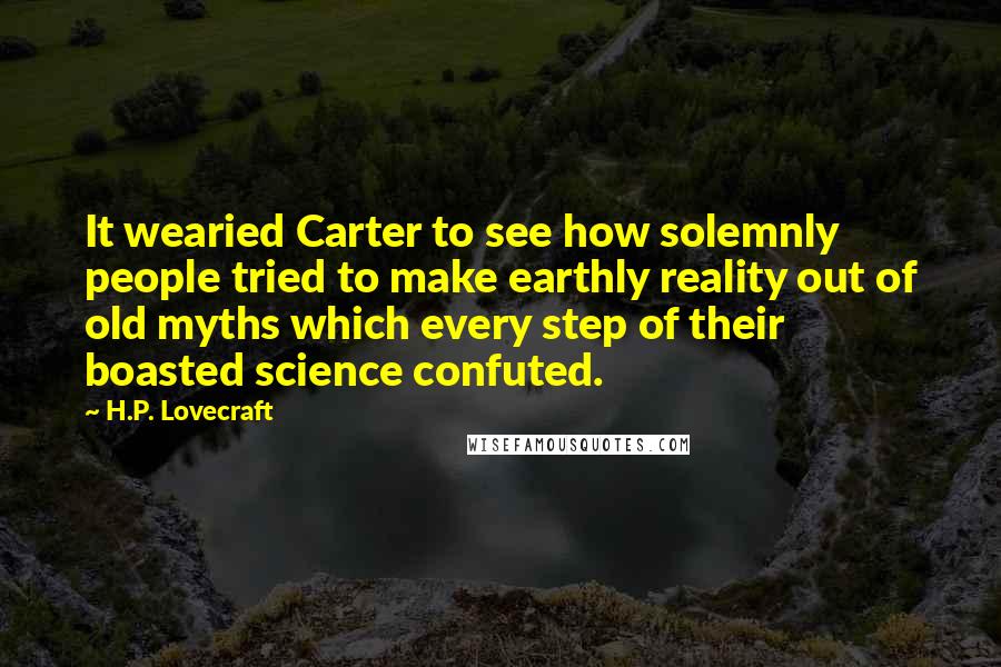 H.P. Lovecraft Quotes: It wearied Carter to see how solemnly people tried to make earthly reality out of old myths which every step of their boasted science confuted.