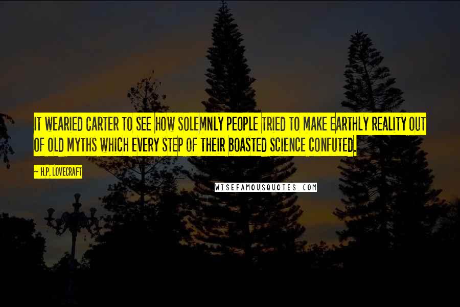 H.P. Lovecraft Quotes: It wearied Carter to see how solemnly people tried to make earthly reality out of old myths which every step of their boasted science confuted.