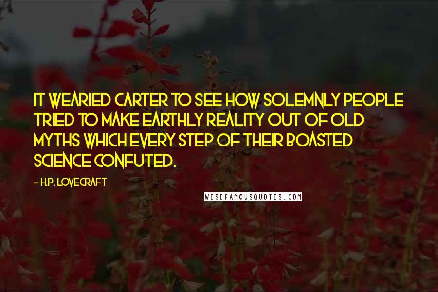 H.P. Lovecraft Quotes: It wearied Carter to see how solemnly people tried to make earthly reality out of old myths which every step of their boasted science confuted.