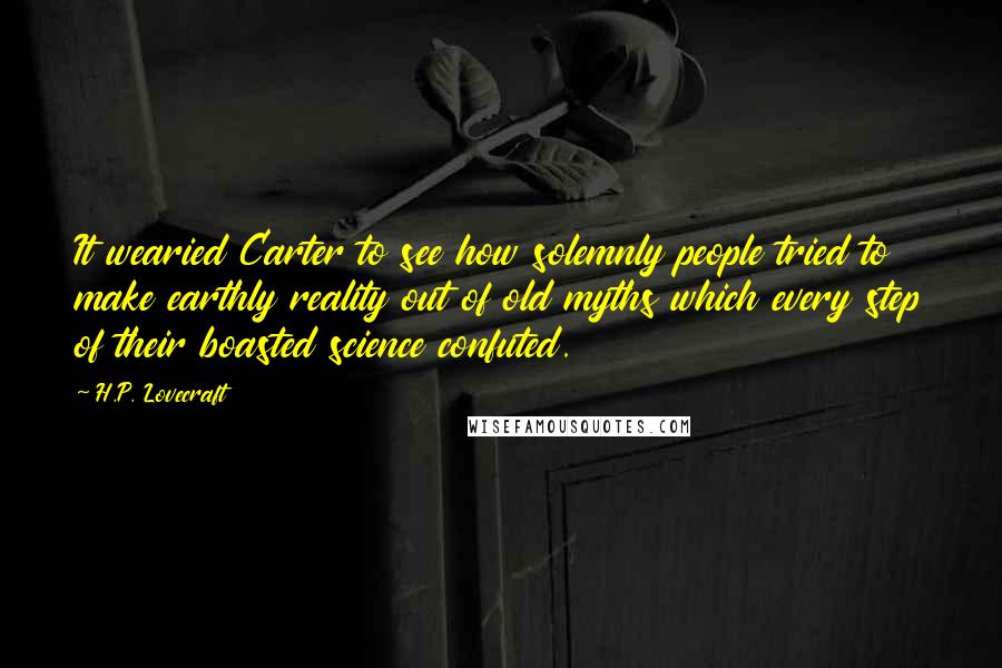 H.P. Lovecraft Quotes: It wearied Carter to see how solemnly people tried to make earthly reality out of old myths which every step of their boasted science confuted.