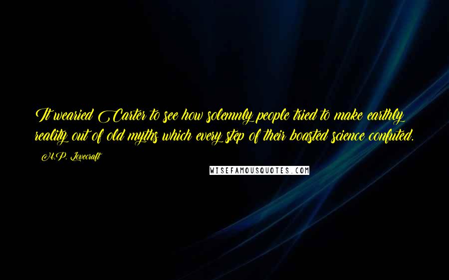 H.P. Lovecraft Quotes: It wearied Carter to see how solemnly people tried to make earthly reality out of old myths which every step of their boasted science confuted.