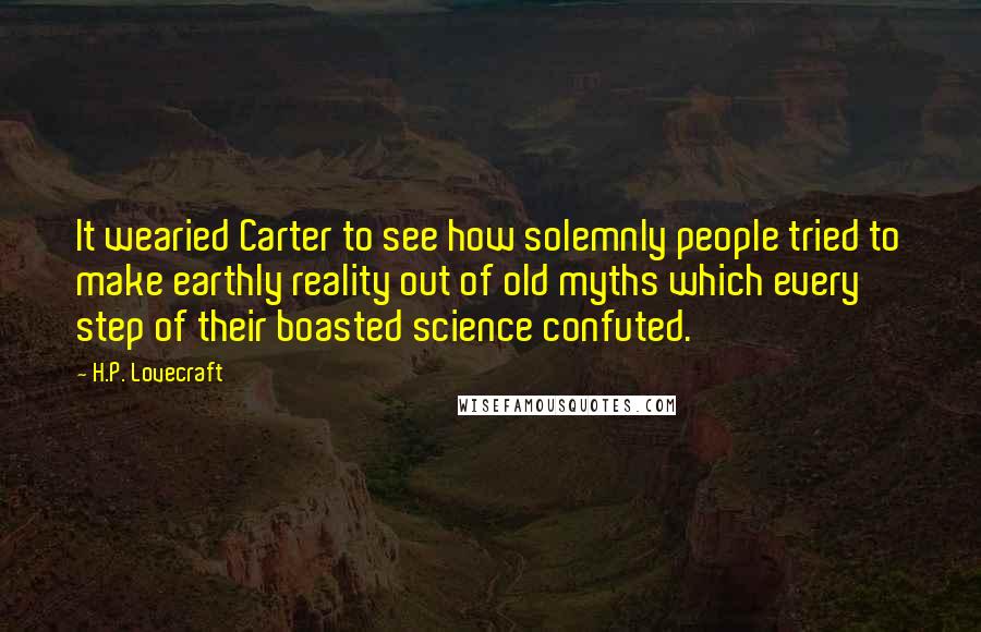 H.P. Lovecraft Quotes: It wearied Carter to see how solemnly people tried to make earthly reality out of old myths which every step of their boasted science confuted.