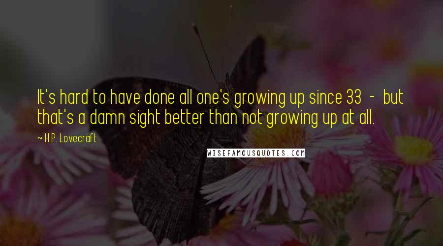 H.P. Lovecraft Quotes: It's hard to have done all one's growing up since 33  -  but that's a damn sight better than not growing up at all.