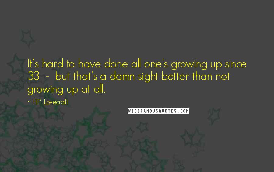 H.P. Lovecraft Quotes: It's hard to have done all one's growing up since 33  -  but that's a damn sight better than not growing up at all.