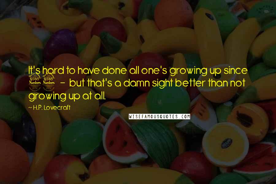 H.P. Lovecraft Quotes: It's hard to have done all one's growing up since 33  -  but that's a damn sight better than not growing up at all.