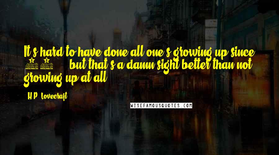 H.P. Lovecraft Quotes: It's hard to have done all one's growing up since 33  -  but that's a damn sight better than not growing up at all.