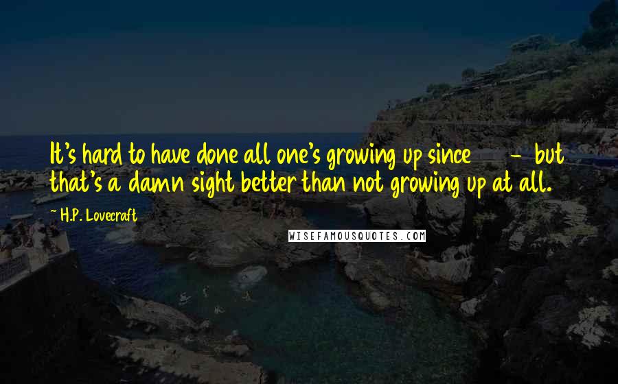 H.P. Lovecraft Quotes: It's hard to have done all one's growing up since 33  -  but that's a damn sight better than not growing up at all.