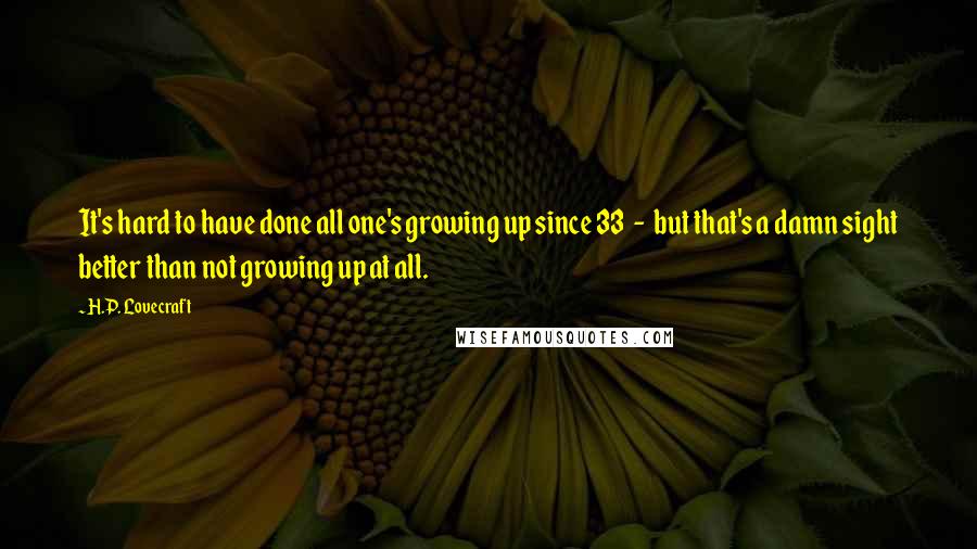 H.P. Lovecraft Quotes: It's hard to have done all one's growing up since 33  -  but that's a damn sight better than not growing up at all.