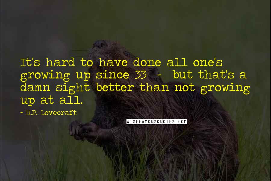 H.P. Lovecraft Quotes: It's hard to have done all one's growing up since 33  -  but that's a damn sight better than not growing up at all.
