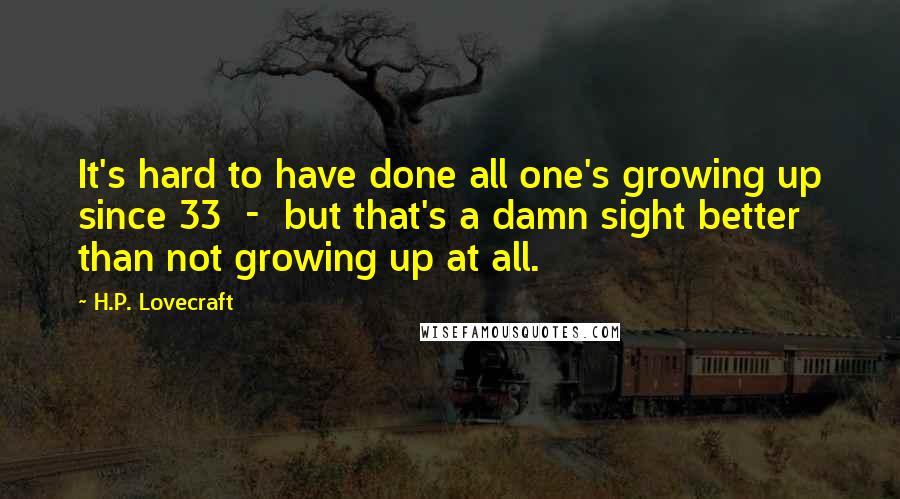 H.P. Lovecraft Quotes: It's hard to have done all one's growing up since 33  -  but that's a damn sight better than not growing up at all.