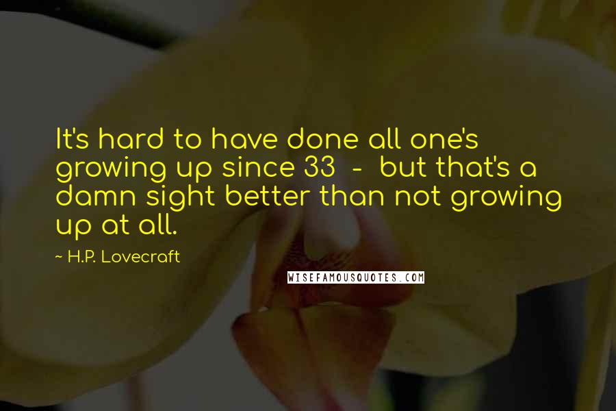 H.P. Lovecraft Quotes: It's hard to have done all one's growing up since 33  -  but that's a damn sight better than not growing up at all.