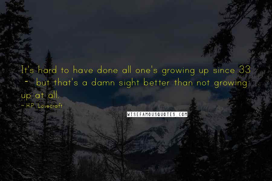 H.P. Lovecraft Quotes: It's hard to have done all one's growing up since 33  -  but that's a damn sight better than not growing up at all.