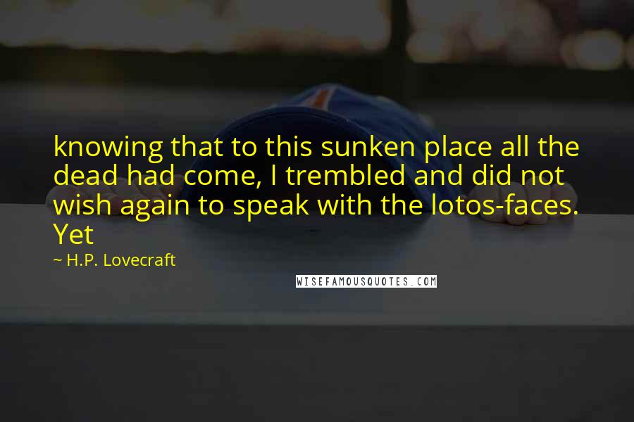 H.P. Lovecraft Quotes: knowing that to this sunken place all the dead had come, I trembled and did not wish again to speak with the lotos-faces. Yet