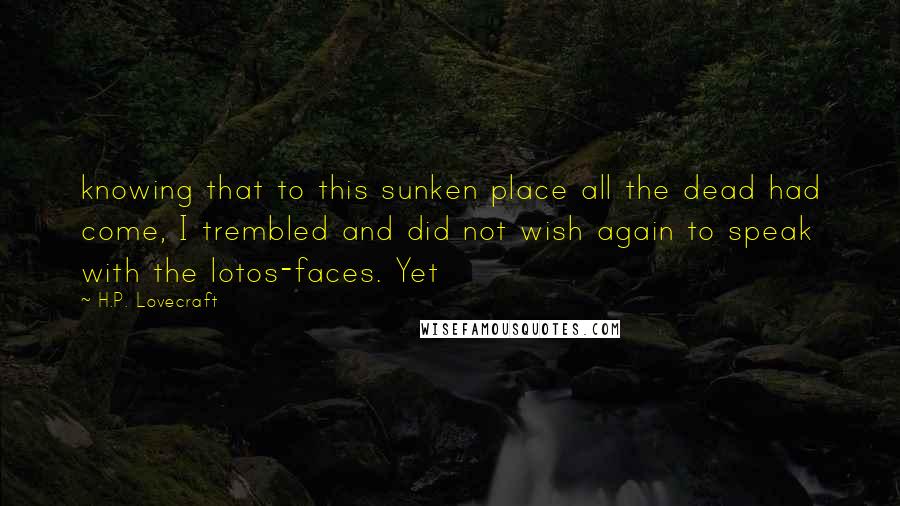 H.P. Lovecraft Quotes: knowing that to this sunken place all the dead had come, I trembled and did not wish again to speak with the lotos-faces. Yet