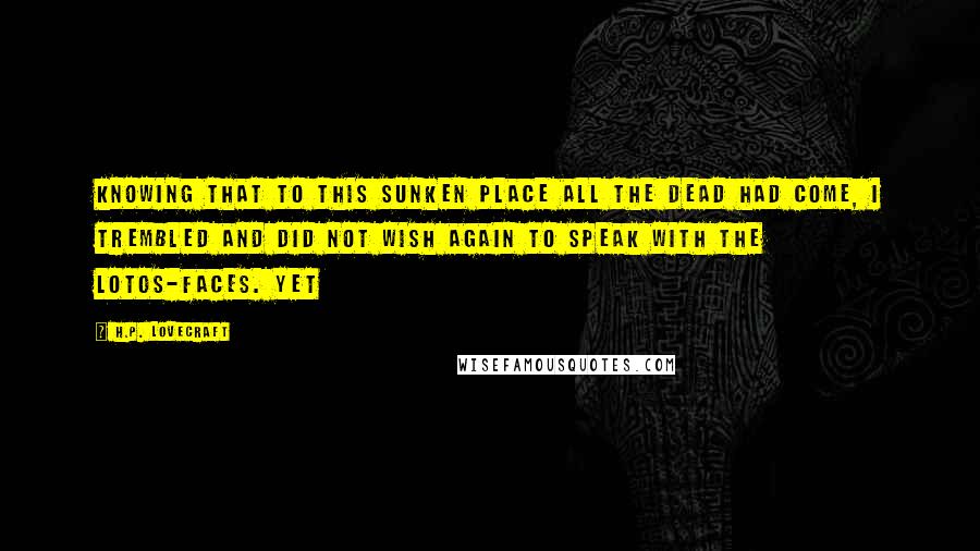 H.P. Lovecraft Quotes: knowing that to this sunken place all the dead had come, I trembled and did not wish again to speak with the lotos-faces. Yet