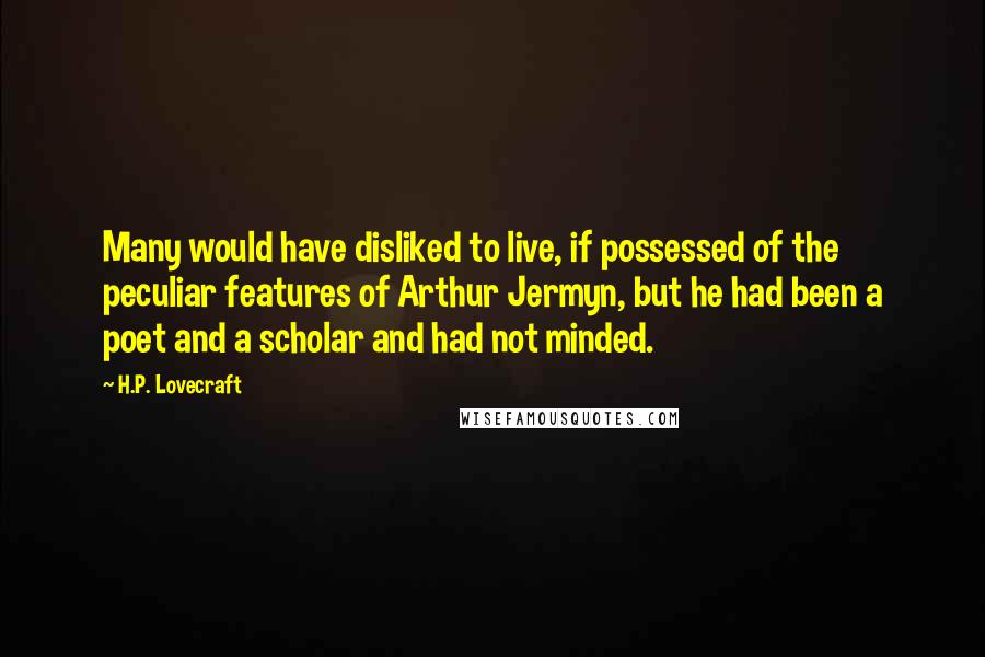 H.P. Lovecraft Quotes: Many would have disliked to live, if possessed of the peculiar features of Arthur Jermyn, but he had been a poet and a scholar and had not minded.