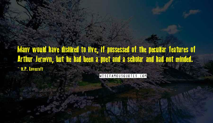 H.P. Lovecraft Quotes: Many would have disliked to live, if possessed of the peculiar features of Arthur Jermyn, but he had been a poet and a scholar and had not minded.