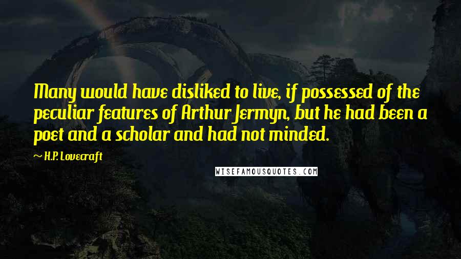 H.P. Lovecraft Quotes: Many would have disliked to live, if possessed of the peculiar features of Arthur Jermyn, but he had been a poet and a scholar and had not minded.