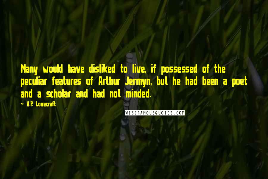 H.P. Lovecraft Quotes: Many would have disliked to live, if possessed of the peculiar features of Arthur Jermyn, but he had been a poet and a scholar and had not minded.