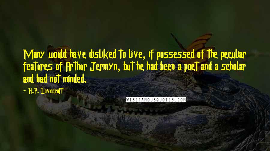 H.P. Lovecraft Quotes: Many would have disliked to live, if possessed of the peculiar features of Arthur Jermyn, but he had been a poet and a scholar and had not minded.