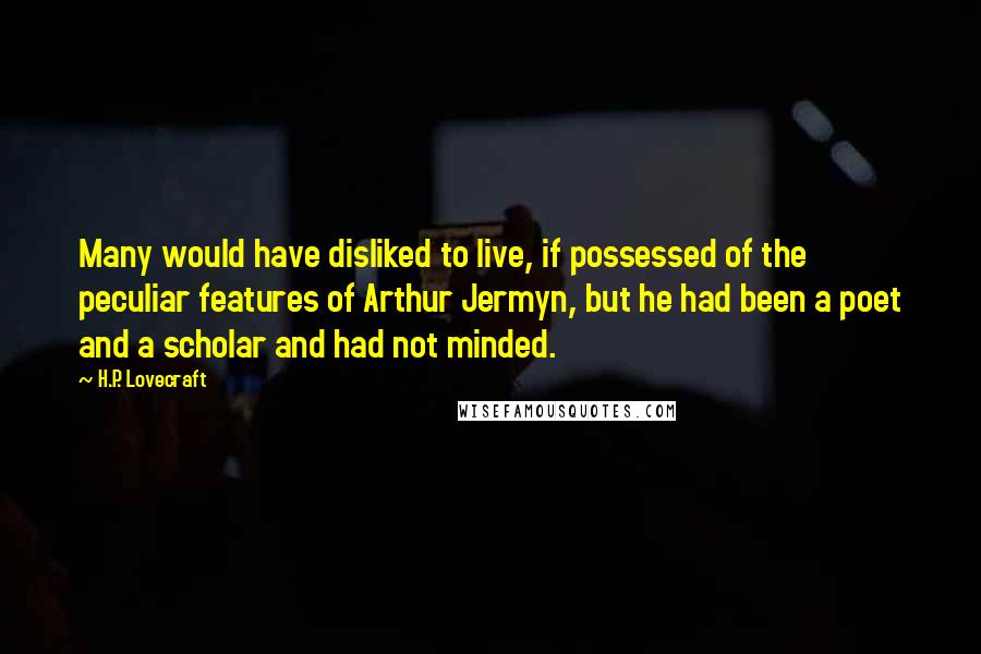 H.P. Lovecraft Quotes: Many would have disliked to live, if possessed of the peculiar features of Arthur Jermyn, but he had been a poet and a scholar and had not minded.
