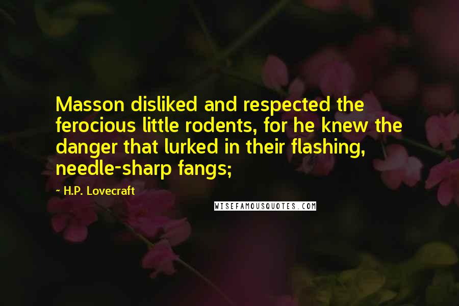 H.P. Lovecraft Quotes: Masson disliked and respected the ferocious little rodents, for he knew the danger that lurked in their flashing, needle-sharp fangs;