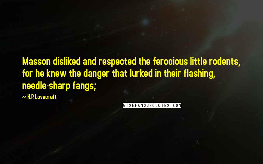 H.P. Lovecraft Quotes: Masson disliked and respected the ferocious little rodents, for he knew the danger that lurked in their flashing, needle-sharp fangs;