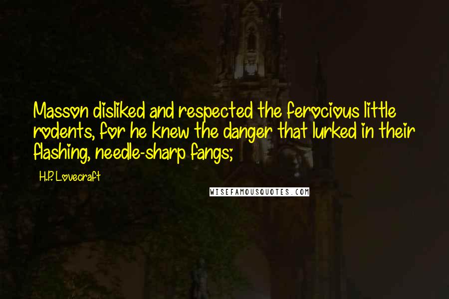 H.P. Lovecraft Quotes: Masson disliked and respected the ferocious little rodents, for he knew the danger that lurked in their flashing, needle-sharp fangs;