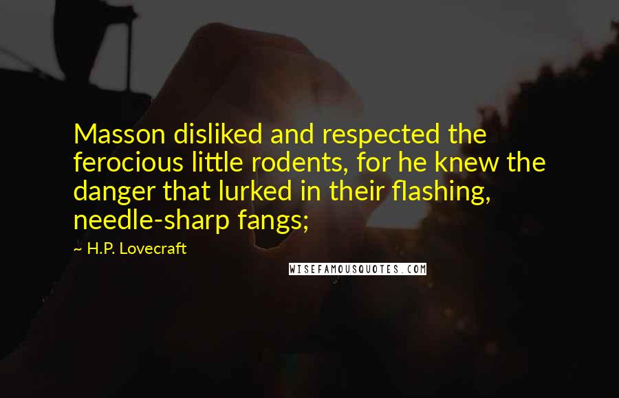 H.P. Lovecraft Quotes: Masson disliked and respected the ferocious little rodents, for he knew the danger that lurked in their flashing, needle-sharp fangs;