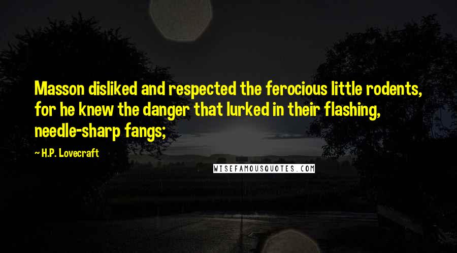 H.P. Lovecraft Quotes: Masson disliked and respected the ferocious little rodents, for he knew the danger that lurked in their flashing, needle-sharp fangs;