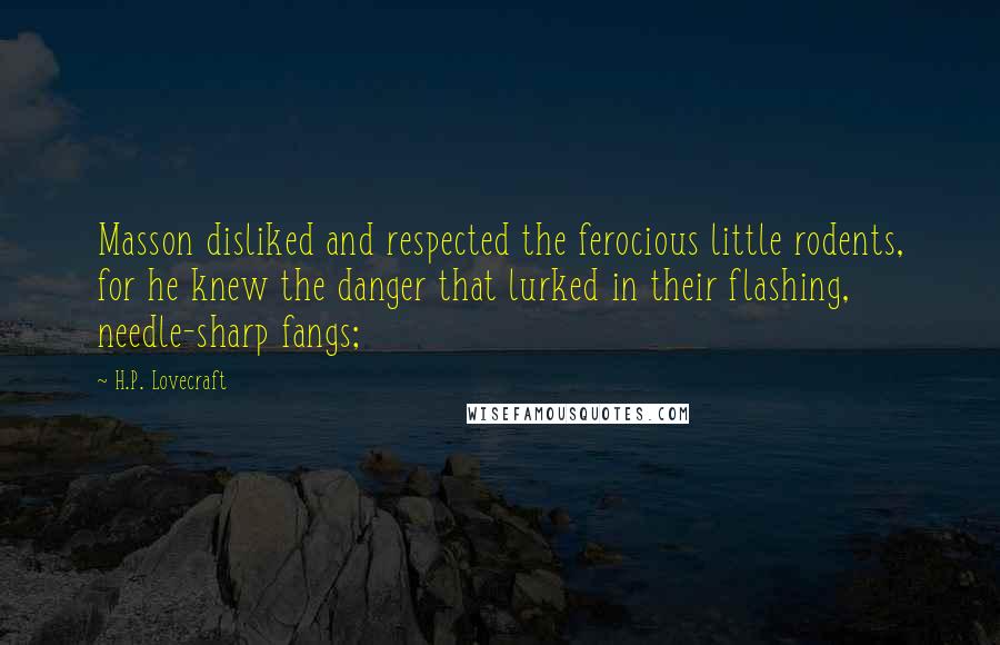 H.P. Lovecraft Quotes: Masson disliked and respected the ferocious little rodents, for he knew the danger that lurked in their flashing, needle-sharp fangs;