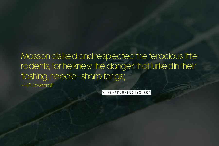 H.P. Lovecraft Quotes: Masson disliked and respected the ferocious little rodents, for he knew the danger that lurked in their flashing, needle-sharp fangs;