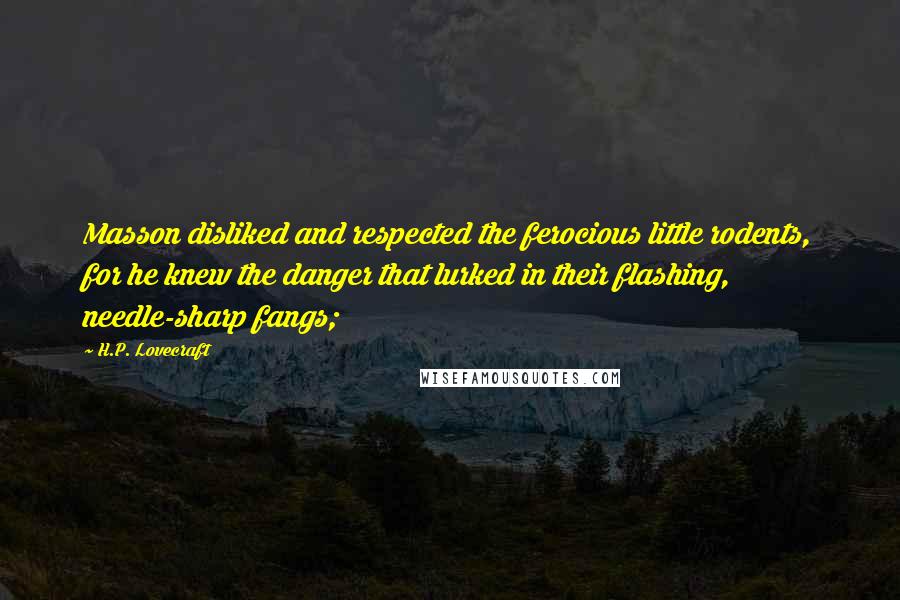 H.P. Lovecraft Quotes: Masson disliked and respected the ferocious little rodents, for he knew the danger that lurked in their flashing, needle-sharp fangs;