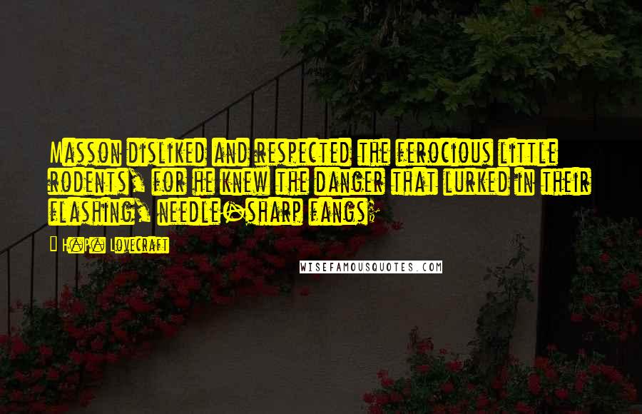 H.P. Lovecraft Quotes: Masson disliked and respected the ferocious little rodents, for he knew the danger that lurked in their flashing, needle-sharp fangs;