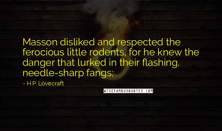 H.P. Lovecraft Quotes: Masson disliked and respected the ferocious little rodents, for he knew the danger that lurked in their flashing, needle-sharp fangs;