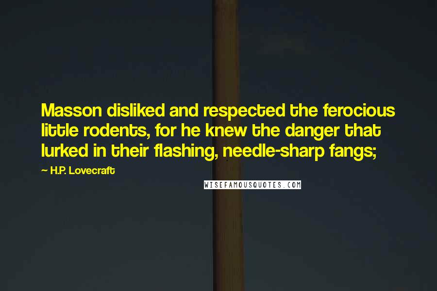 H.P. Lovecraft Quotes: Masson disliked and respected the ferocious little rodents, for he knew the danger that lurked in their flashing, needle-sharp fangs;