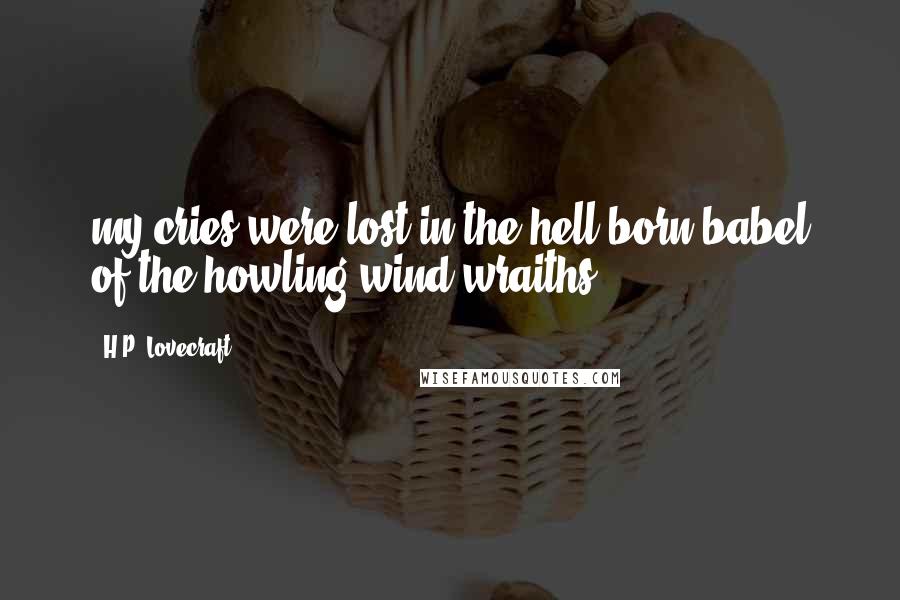H.P. Lovecraft Quotes: my cries were lost in the hell-born babel of the howling wind-wraiths.