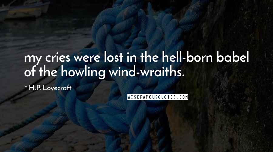 H.P. Lovecraft Quotes: my cries were lost in the hell-born babel of the howling wind-wraiths.