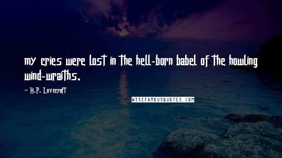 H.P. Lovecraft Quotes: my cries were lost in the hell-born babel of the howling wind-wraiths.