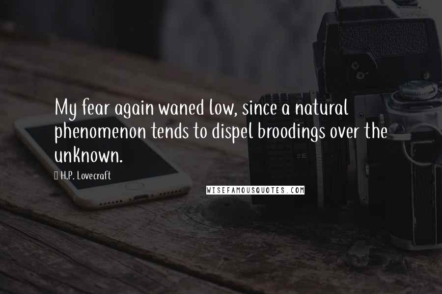 H.P. Lovecraft Quotes: My fear again waned low, since a natural phenomenon tends to dispel broodings over the unknown.