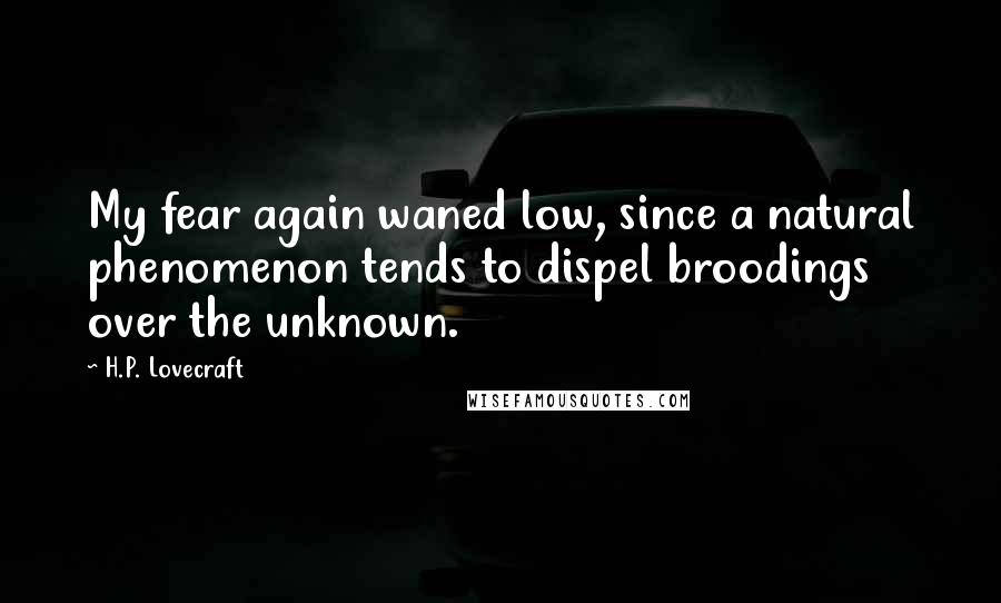 H.P. Lovecraft Quotes: My fear again waned low, since a natural phenomenon tends to dispel broodings over the unknown.