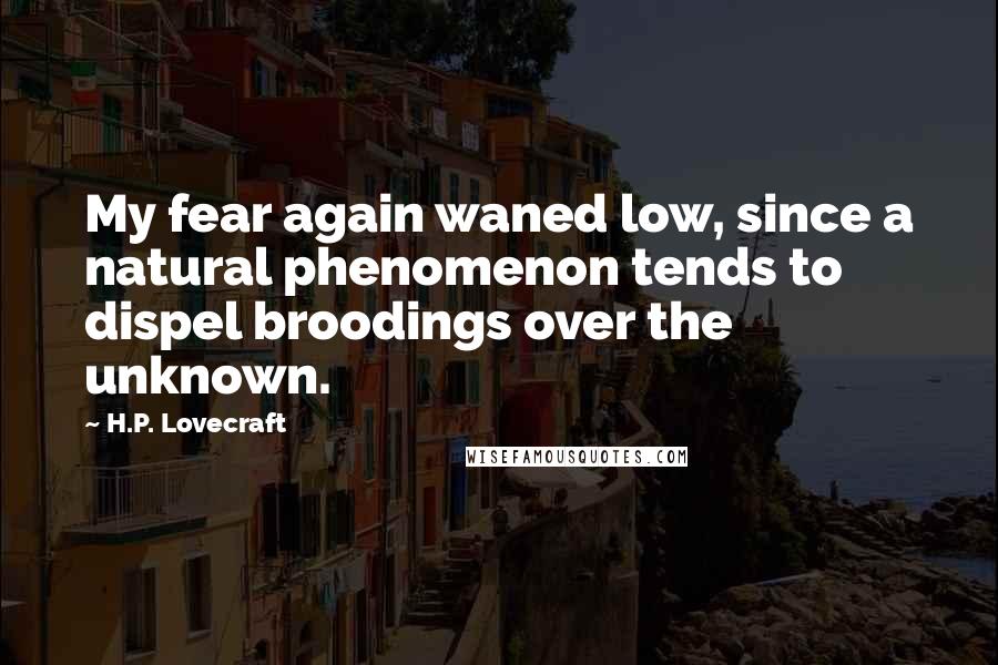H.P. Lovecraft Quotes: My fear again waned low, since a natural phenomenon tends to dispel broodings over the unknown.