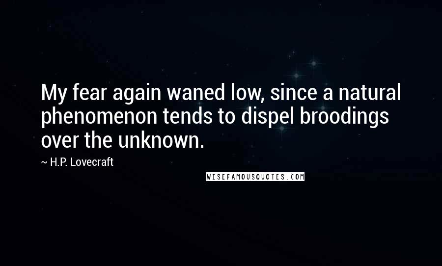 H.P. Lovecraft Quotes: My fear again waned low, since a natural phenomenon tends to dispel broodings over the unknown.