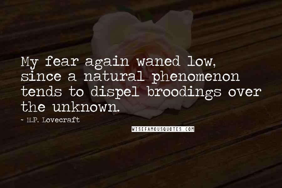 H.P. Lovecraft Quotes: My fear again waned low, since a natural phenomenon tends to dispel broodings over the unknown.